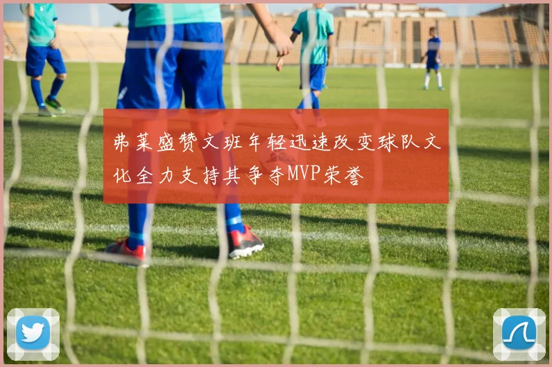 弗莱盛赞文班年轻迅速改变球队文化全力支持其争夺MVP荣誉