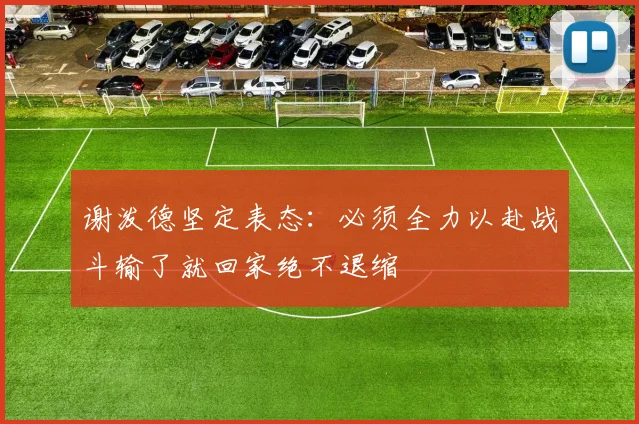 谢泼德坚定表态：必须全力以赴战斗输了就回家绝不退缩
