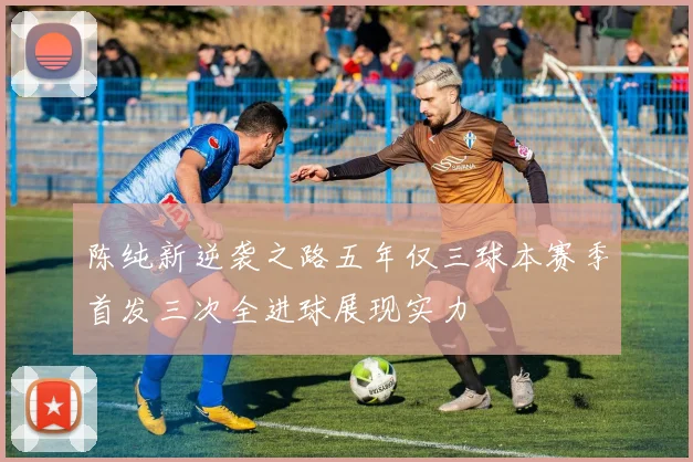 陈纯新逆袭之路五年仅三球本赛季首发三次全进球展现实力