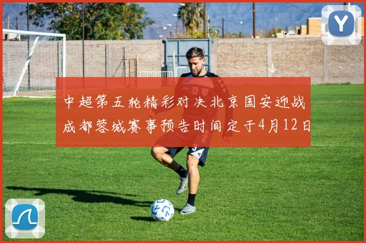 中超第五轮精彩对决北京国安迎战成都蓉城赛事预告时间定于4月12日19点35分