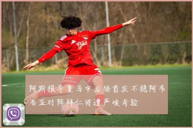 阿斯报导皇马中后场首发不稳阿韦洛亚对阵拜仁将遭严峻考验