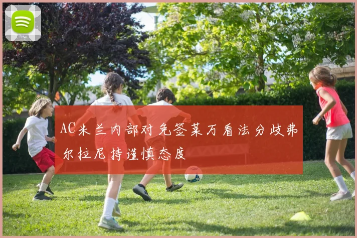 AC米兰内部对免签莱万看法分歧弗尔拉尼持谨慎态度
