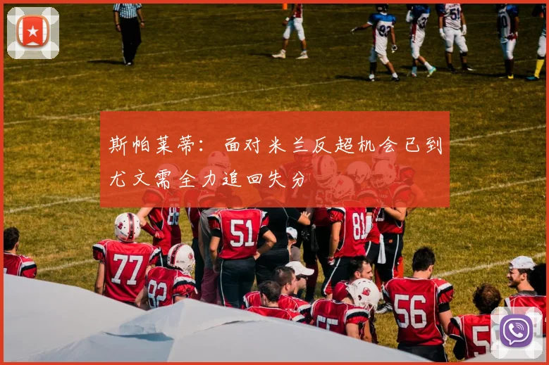 斯帕莱蒂：面对米兰反超机会已到尤文需全力追回失分