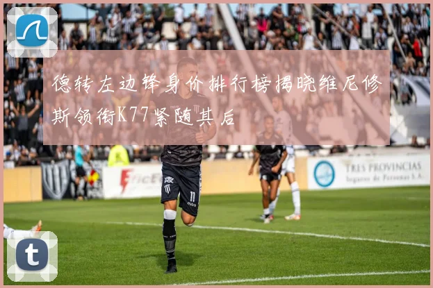 德转左边锋身价排行榜揭晓维尼修斯领衔K77紧随其后