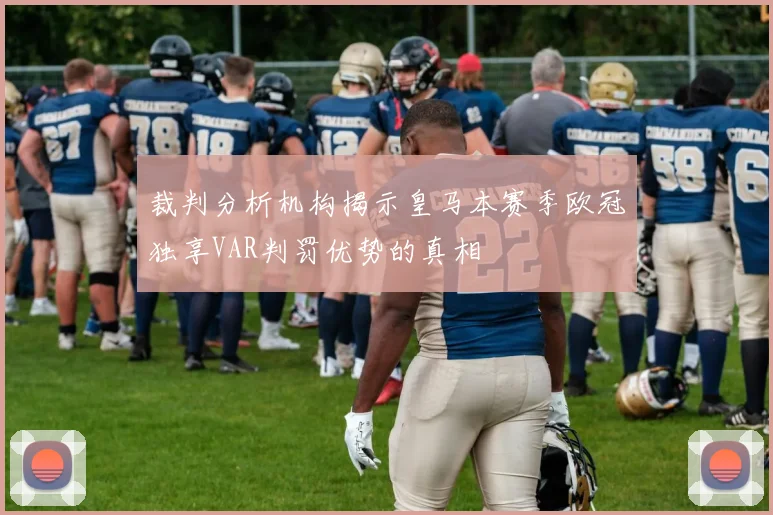 裁判分析机构揭示皇马本赛季欧冠独享VAR判罚优势的真相
