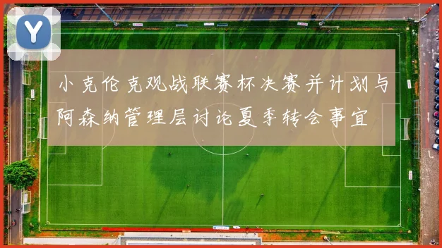 小克伦克观战联赛杯决赛并计划与阿森纳管理层讨论夏季转会事宜
