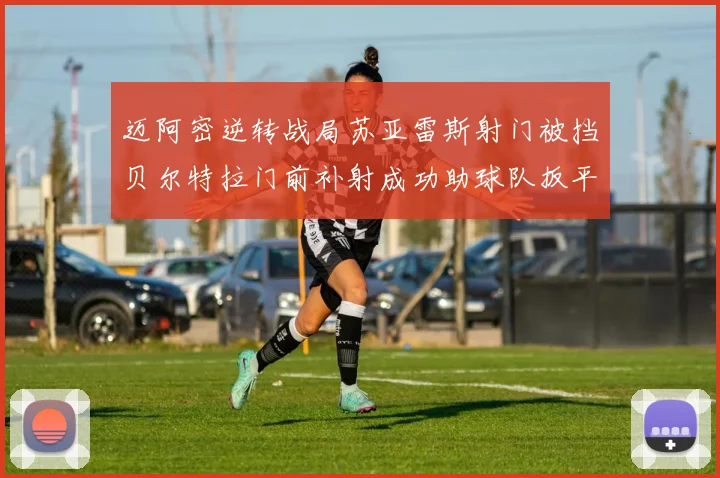 迈阿密逆转战局苏亚雷斯射门被挡贝尔特拉门前补射成功助球队扳平比分
