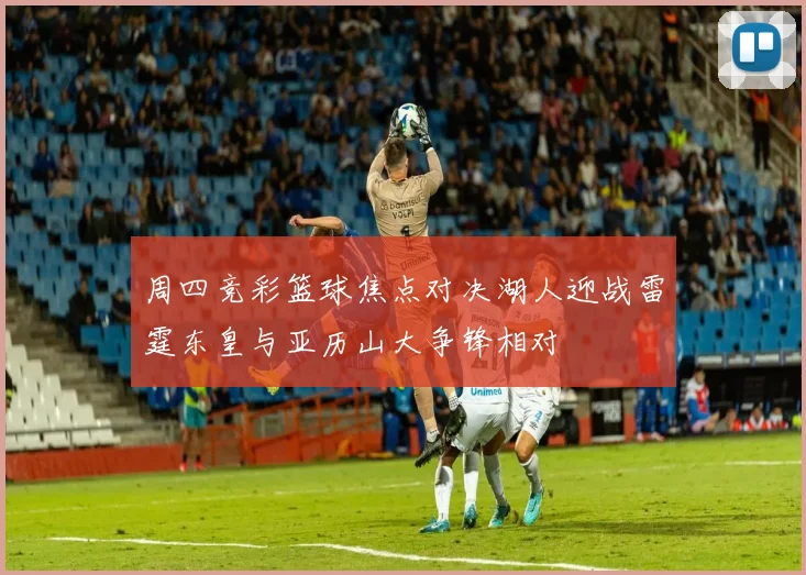 周四竞彩篮球焦点对决湖人迎战雷霆东皇与亚历山大争锋相对