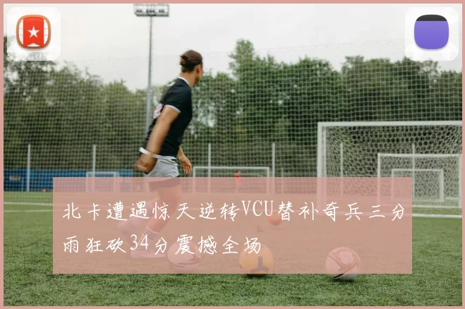 北卡遭遇惊天逆转VCU替补奇兵三分雨狂砍34分震撼全场