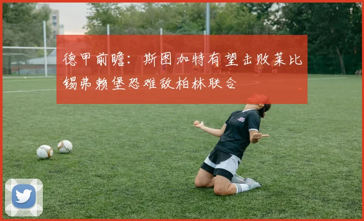 德甲前瞻：斯图加特有望击败莱比锡弗赖堡恐难敌柏林联合
