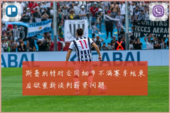 斯普利特对合同细节不满赛季结束后欲重新谈判薪资问题