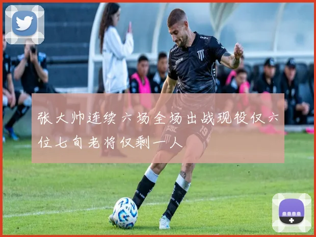 张大帅连续六场全场出战现役仅六位七旬老将仅剩一人
