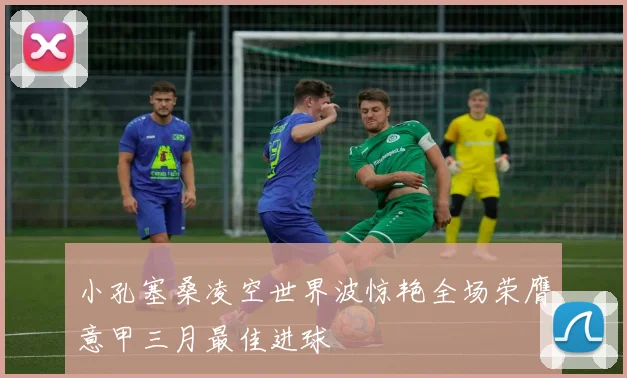 小孔塞桑凌空世界波惊艳全场荣膺意甲三月最佳进球
