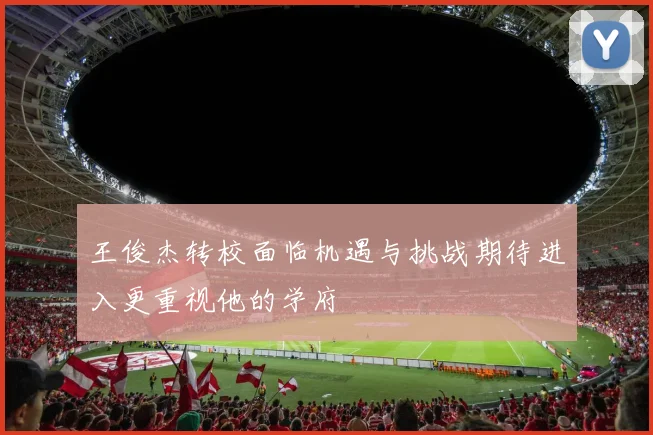 王俊杰转校面临机遇与挑战期待进入更重视他的学府