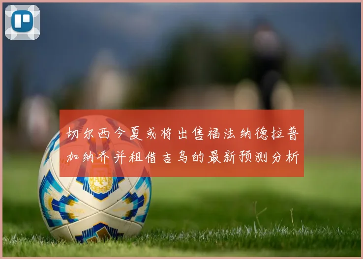 切尔西今夏或将出售福法纳德拉普加纳乔并租借吉乌的最新预测分析