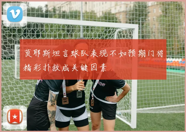 莫耶斯坦言球队表现不如预期门将精彩扑救成关键因素