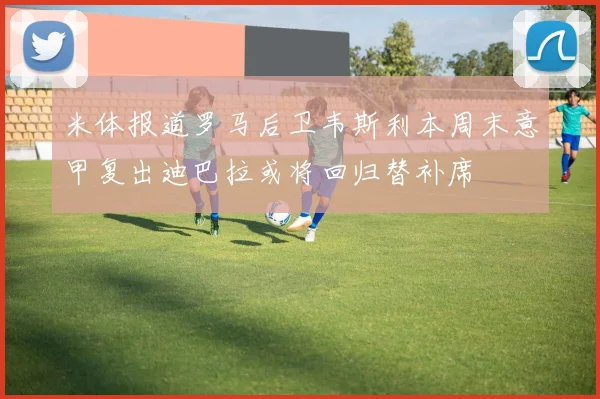 米体报道罗马后卫韦斯利本周末意甲复出迪巴拉或将回归替补席